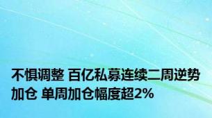 不惧调整 百亿私募连续二周逆势加仓 单周加仓幅度超2%