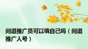 问道推广员可以填自己吗（问道推广人号）