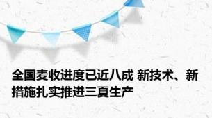 全国麦收进度已近八成 新技术、新措施扎实推进三夏生产