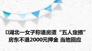 ﻿湖北一女子称退房遭“五人定损”  房东不退2000元押金 当地回应