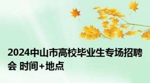 2024中山市高校毕业生专场招聘会 时间+地点