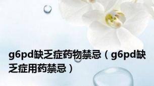 g6pd缺乏症药物禁忌（g6pd缺乏症用药禁忌）