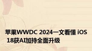 苹果WWDC 2024一文看懂 iOS 18获AI加持全面升级