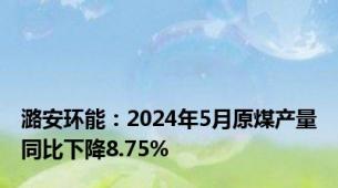 潞安环能：2024年5月原煤产量同比下降8.75%