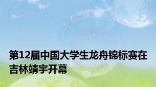 第12届中国大学生龙舟锦标赛在吉林靖宇开幕