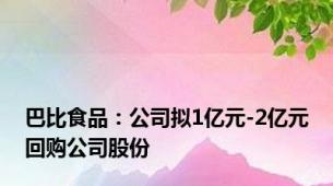 巴比食品：公司拟1亿元-2亿元回购公司股份