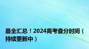 最全汇总！2024高考查分时间（持续更新中）