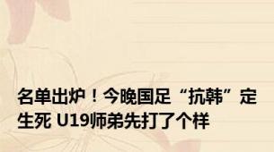 名单出炉！今晚国足“抗韩”定生死 U19师弟先打了个样