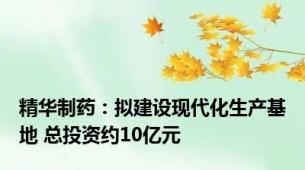 精华制药：拟建设现代化生产基地 总投资约10亿元