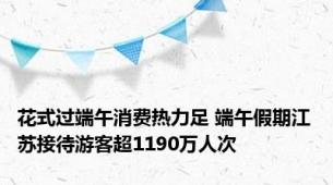 花式过端午消费热力足 端午假期江苏接待游客超1190万人次