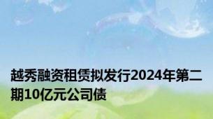 越秀融资租赁拟发行2024年第二期10亿元公司债