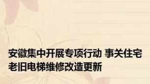 安徽集中开展专项行动 事关住宅老旧电梯维修改造更新