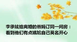 李承铉给离婚的爸妈订同一间房：看到他们有点尴尬自己莫名开心