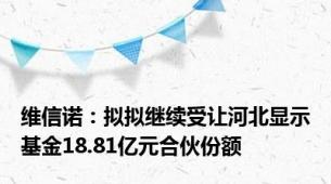 维信诺：拟拟继续受让河北显示基金18.81亿元合伙份额