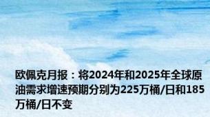 欧佩克月报：将2024年和2025年全球原油需求增速预期分别为225万桶/日和185万桶/日不变