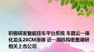 积极研发智能挂车平台系统 车路云一体化龙头20CM涨停 近一周机构密集调研相关上市公司