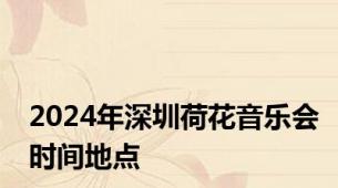 2024年深圳荷花音乐会时间地点