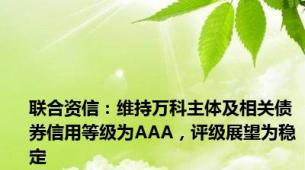 联合资信：维持万科主体及相关债券信用等级为AAA，评级展望为稳定