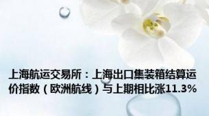 上海航运交易所：上海出口集装箱结算运价指数（欧洲航线）与上期相比涨11.3%