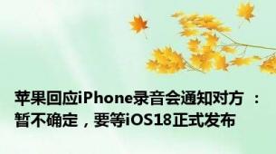 苹果回应iPhone录音会通知对方 ：暂不确定，要等iOS18正式发布