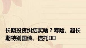 长期投资纠结买啥？寿险、超长期特别国债、信托⋯⋯