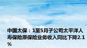 中国太保：1至5月子公司太平洋人寿保险原保险业务收入同比下降2.1%