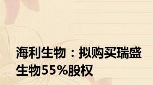 海利生物：拟购买瑞盛生物55%股权