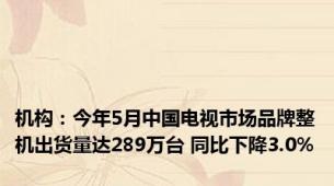 机构：今年5月中国电视市场品牌整机出货量达289万台 同比下降3.0%