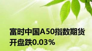 富时中国A50指数期货开盘跌0.03%