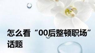 怎么看“00后整顿职场”话题