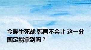 今晚生死战 韩国不会让 这一分国足能拿到吗？