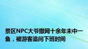 景区NPC大爷撒网十余年未中一鱼，被游客追问下班时间