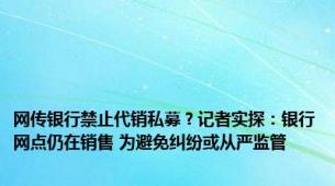 网传银行禁止代销私募？记者实探：银行网点仍在销售 为避免纠纷或从严监管