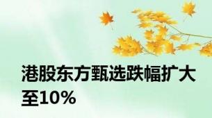 港股东方甄选跌幅扩大至10%