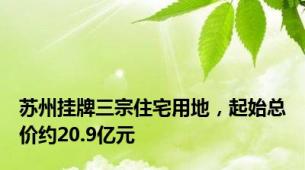 苏州挂牌三宗住宅用地，起始总价约20.9亿元