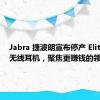 Jabra 捷波朗宣布停产 Elite 系列无线耳机，聚焦更赚钱的领域