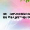 纳指、标普500指数均创历史收盘新高 苹果大涨超7%再创历史新高