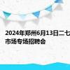 2024年郑州6月13日二七区零工市场专场招聘会