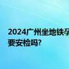 2024广州坐地铁孕妇需要安检吗?