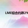 LME铅合约跌2%