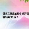 香浓又便宜的纯牛奶开团了！5 箱只要 99 元！