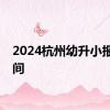 2024杭州幼升小报名时间