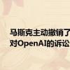 马斯克主动撤销了此前对OpenAI的诉讼