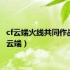 cf云端火线共同作战（cf云端）