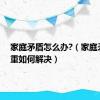 家庭矛盾怎么办?（家庭矛盾严重如何解决）