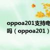 oppoa201支持电信卡吗（oppoa201）