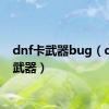 dnf卡武器bug（dnf卡武器）