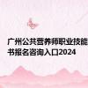 广州公共营养师职业技能等级证书报名咨询入口2024