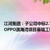 江河集团：子公司中标2.75亿元OPPO滨海湾项目幕墙工程