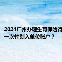 2024广州办理生育保险待遇是否一次性划入单位账户？